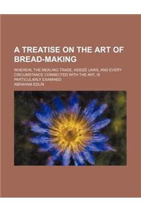 A   Treatise on the Art of Bread-Making; Wherein, the Mealing Trade, Assize Laws, and Every Circumstance Connected with the Art, Is Particularly Exami