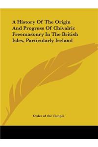 A History Of The Origin And Progress Of Chivalric Freemasonry In The British Isles, Particularly Ireland