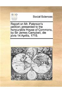 Report on Mr. Paterson's Petition; Presented to the Honourable House of Commons, by Sir James Campbell, Die Jovis 14 Aprilis, 1715.
