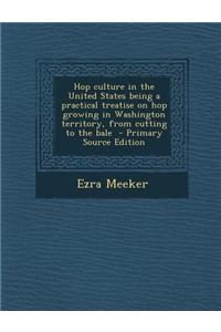 Hop Culture in the United States Being a Practical Treatise on Hop Growing in Washington Territory, from Cutting to the Bale
