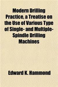 Modern Drilling Practice, a Treatise on the Use of Various Type of Single- And Multiple-Spindle Drilling Machines