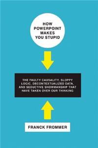 How PowerPoint Makes You Stupid: The Faulty Causality, Sloppy Logic, Decontextualized Data, and Seductive Showmanship That Have Taken Over Our Thinkin