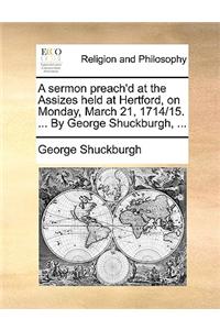 Sermon Preach'd at the Assizes Held at Hertford, on Monday, March 21, 1714/15. ... by George Shuckburgh, ...