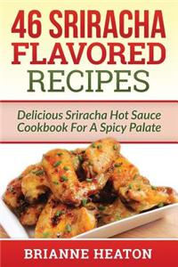46 Sriracha Flavored Recipes: Delicious Sriracha Hot Sauce Cookbook for a Spicy Palate