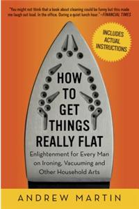How to Get Things Really Flat: Enlightenment for Every Man on Ironing, Vacuuming and Other Household Arts