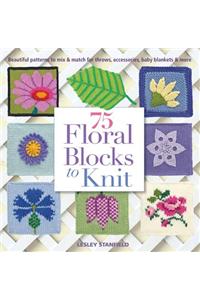 75 Floral Blocks to Knit: Beautiful Patterns to Mix & Match for Throws, Accessories, Baby Blankets & More