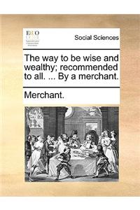 Way to Be Wise and Wealthy; Recommended to All. ... by a Merchant.