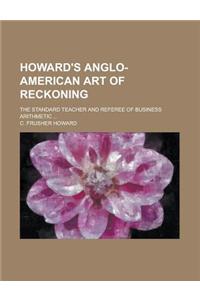 Howard's Anglo-American Art of Reckoning; The Standard Teacher and Referee of Business Arithmetic ...