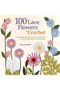 100 Lace Flowers to Crochet: A Beautiful Collection of Decorative Floral and Leaf Patterns for Thread Crochet