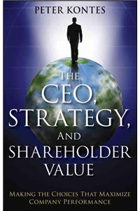 The CEO, Strategy, and Shareholder Value: Making the Choices That Maximize Company Performance
