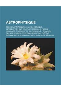 Astrophysique: Onde Gravitationnelle, Rayon Cosmique, Introduction a la Relativite Generale, Fusion Nucleaire, Transfert de Rayonneme