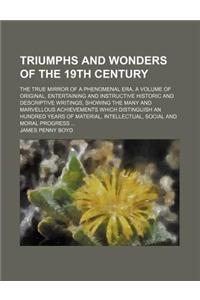 Triumphs and Wonders of the 19th Century; The True Mirror of a Phenomenal Era, a Volume of Original, Entertaining and Instructive Historic and Descrip