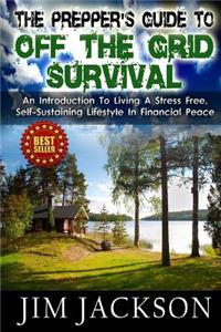 The Prepper's Guide to Off the Grid Survival: An Introduction to Living a Stress Free, Self-Sustaining Lifestyle in Financial Peace