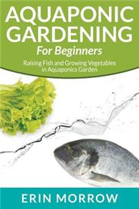 Aquaponic Gardening for Beginners: Raising Fish and Growing Vegetables in Aquaponics Garden