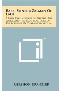 Rabbi Shneur Zalman of Ladi: A Brief Presentation of the Life, the Work, and the Basic Teachings of the Founder of Chabad Chassidism