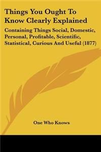 Things You Ought to Know Clearly Explained: Containing Things Social, Domestic, Personal, Profitable, Scientific, Statistical, Curious and Useful (187