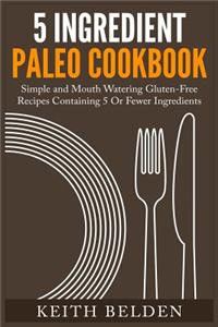 5 Ingredient Paleo Cookbook: Simple and Mouth Watering Gluten-Free Recipes Containing 5 or Fewer Ingredients