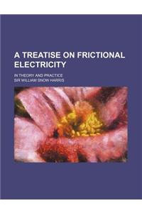 A Treatise on Frictional Electricity; In Theory and Practice