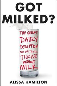 Got Milked?: The Great Dairy Deception and Why You'll Thrive Without Milk