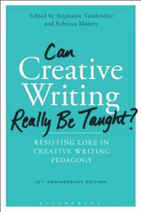 Can Creative Writing Really Be Taught?: Resisting Lore in Creative Writing Pedagogy (10th Anniversary Edition)
