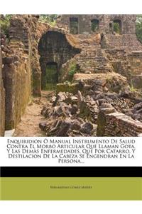 Enquiridion O Manual Instrumento de Salud Contra El Morbo Articular Que Llaman Gota, y Las Demas Enfermedades, Que Por Catarro, y Destilacion de La Ca