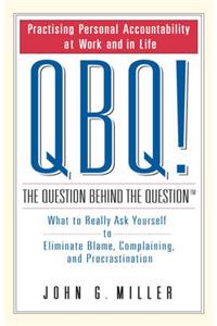 QBQ! The Question Behind the Question: What to Really Ask Yourself to Eliminate Blame, Complaining and Procrastination