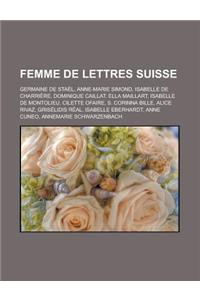 Femme de Lettres Suisse: Germaine de Stael, Anne-Marie Simond, Isabelle de Charriere, Dominique Caillat, Ella Maillart, Isabelle de Montolieu,