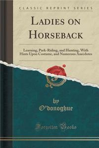 Ladies on Horseback: Learning, Park-Riding, and Hunting, with Hints Upon Costume, and Numerous Anecdotes (Classic Reprint)