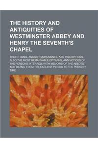 The History and Antiquities of Westminster Abbey and Henry the Seventh's Chapel; Their Tombs, Ancient Monuments, and Inscriptions. Also the Most Remar