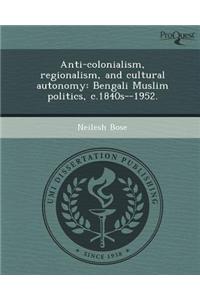 Anti-Colonialism, Regionalism, and Cultural Autonomy: Bengali Muslim Politics, C.1840s--1952.