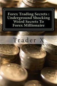 Forex Trading Secrets: Underground Shocking Weird Secrets to Forex Millionaire: Forex Trading Secrets and Weird Tricks to Easy Instant Forex