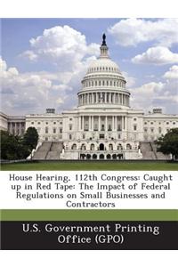 House Hearing, 112th Congress: Caught Up in Red Tape: The Impact of Federal Regulations on Small Businesses and Contractors
