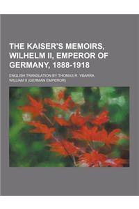 The Kaiser's Memoirs, Wilhelm II, Emperor of Germany, 1888-1918; English Translation by Thomas R. Ybarra