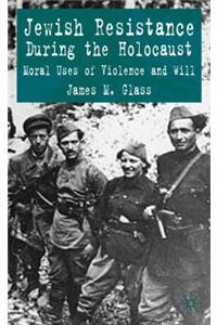 Jewish Resistance During the Holocaust: Moral Uses of Violence and Will