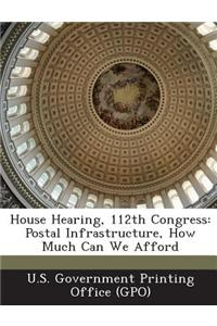 House Hearing, 112th Congress: Postal Infrastructure, How Much Can We Afford