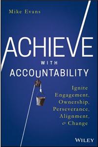 Achieve with Accountability: Ignite Engagement, Ownership, Perseverance, Alignment, and Change
