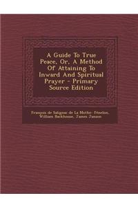 A Guide to True Peace, Or, a Method of Attaining to Inward and Spiritual Prayer