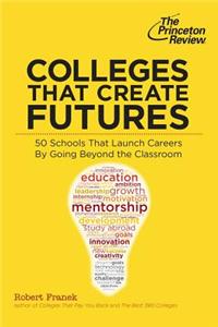 Colleges That Create Futures: 50 Schools That Launch Careers by Going Beyond the Classroom