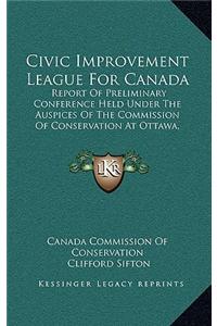 Civic Improvement League for Canada: Report of Preliminary Conference Held Under the Auspices of the Commission of Conservation at Ottawa, November 19