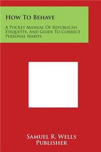 How to Behave: A Pocket Manual of Republican Etiquette, and Guide to Correct Personal Habits