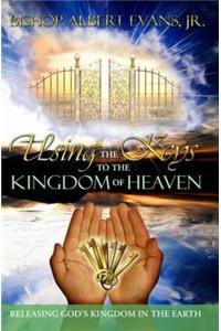 Using the Keys to the Kingdom of Heaven: Releasing God's Kingdom in the Earth