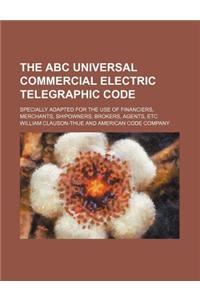 The ABC Universal Commercial Electric Telegraphic Code; Specially Adapted for the Use of Financiers, Merchants, Shipowners, Brokers, Agents, Etc