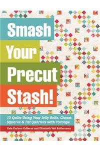 Smash Your Precut Stash!: 13 Quilts Using Your Jelly Rolls, Charm Squares & Fat Quarters with Yardage