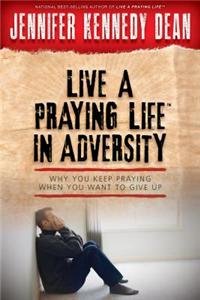 Live a Praying Life in Adversity: Why You Keep Praying When You Want to Give Up