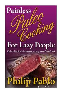 Painless Paleo Cooking for Lazy People: Paleo Recipes Even Your Lazy Ass Can Co
