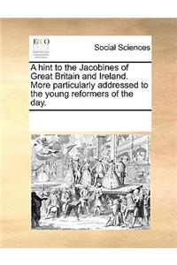 A hint to the Jacobines of Great Britain and Ireland. More particularly addressed to the young reformers of the day.
