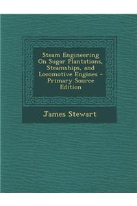 Steam Engineering on Sugar Plantations, Steamships, and Locomotive Engines