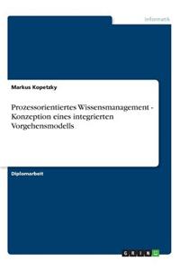 Prozessorientiertes Wissensmanagement - Konzeption Eines Integrierten Vorgehensmodells