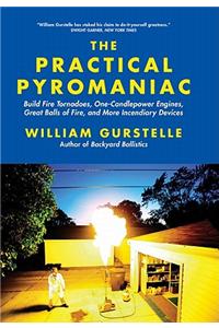 The Practical Pyromaniac: Build Fire Tornadoes, One-Candlepower Engines, Great Balls of Fire, and More Incendiary Devices