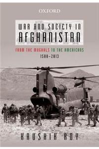 War and Society in Afghanistan: From the Mughals to the Americans, 1500-2013